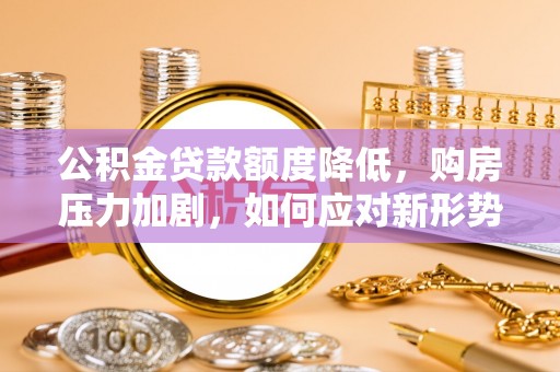 绥德公积金贷款额度降低，购房压力加剧，如何应对新形势？