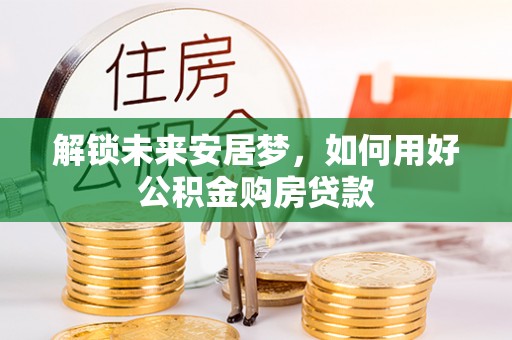 绥德解锁未来安居梦，如何用好公积金购房贷款