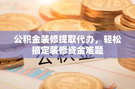 绥德公积金装修提取代办，轻松搞定装修资金难题