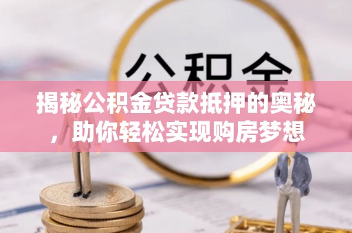 绥德揭秘公积金贷款抵押的奥秘，助你轻松实现购房梦想