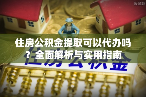 绥德住房公积金提取可以代办吗？全面解析与实用指南