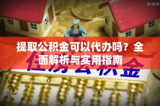 绥德提取公积金可以代办吗？全面解析与实用指南