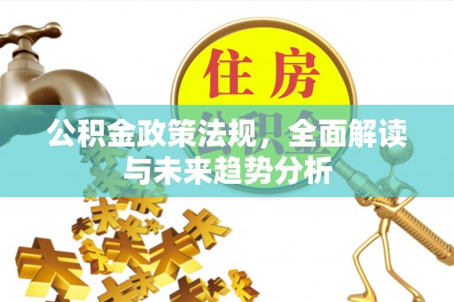 绥德公积金政策法规，全面解读与未来趋势分析