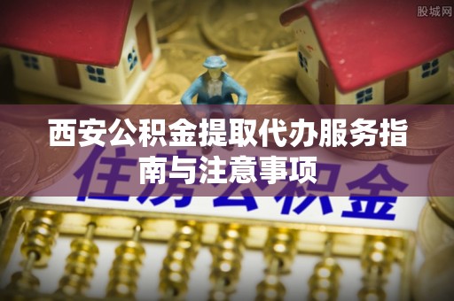 绥德西安公积金提取代办服务指南与注意事项