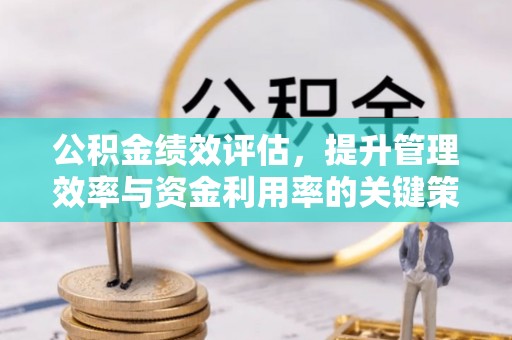 绥德公积金绩效评估，提升管理效率与资金利用率的关键策略