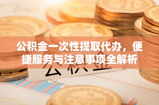 绥德公积金一次性提取代办，便捷服务与注意事项全解析