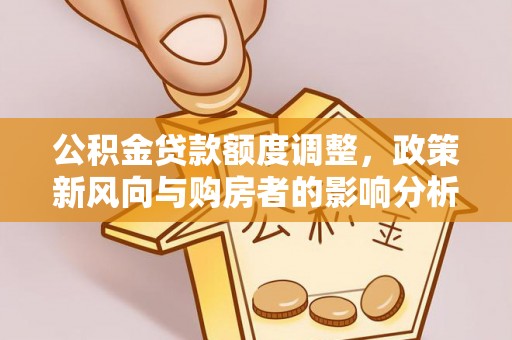 绥德公积金贷款额度调整，政策新风向与购房者的影响分析
