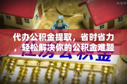 绥德代办公积金提取，省时省力，轻松解决你的公积金难题