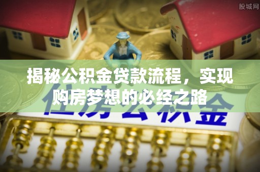 绥德揭秘公积金贷款流程，实现购房梦想的必经之路