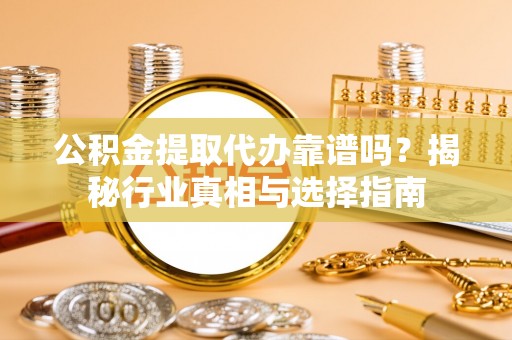 绥德公积金提取代办靠谱吗？揭秘行业真相与选择指南