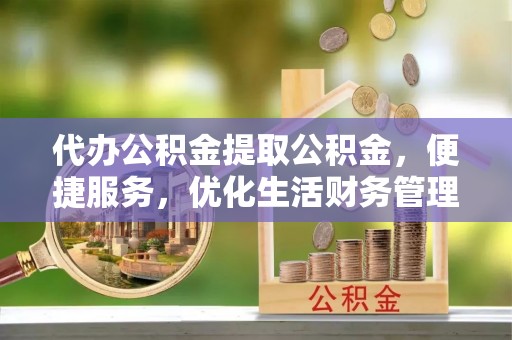 绥德代办公积金提取公积金，便捷服务，优化生活财务管理