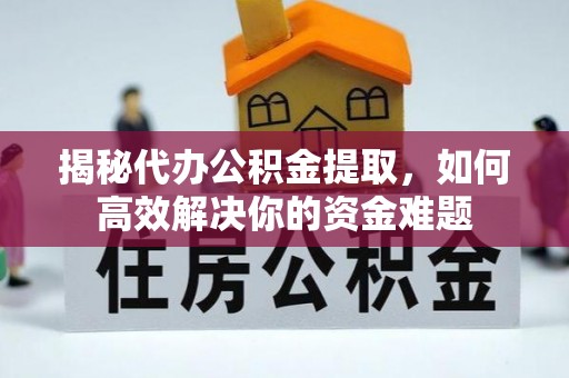 绥德揭秘代办公积金提取，如何高效解决你的资金难题
