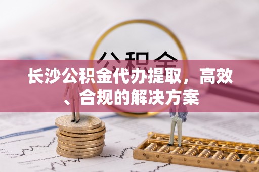 绥德长沙公积金代办提取，高效、合规的解决方案