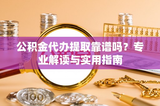 绥德公积金代办提取靠谱吗？专业解读与实用指南