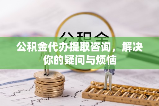 绥德公积金代办提取咨询，解决你的疑问与烦恼