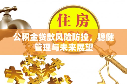 绥德公积金贷款风险防控，稳健管理与未来展望