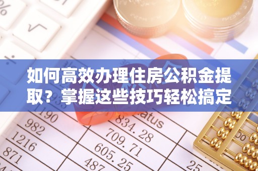 绥德如何高效办理住房公积金提取？掌握这些技巧轻松搞定