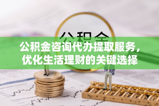 绥德公积金咨询代办提取服务，优化生活理财的关键选择