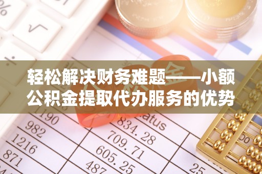 绥德轻松解决财务难题——小额公积金提取代办服务的优势与选择指南