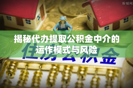 绥德揭秘代办提取公积金中介的运作模式与风险