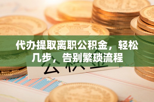 绥德代办提取离职公积金，轻松几步，告别繁琐流程