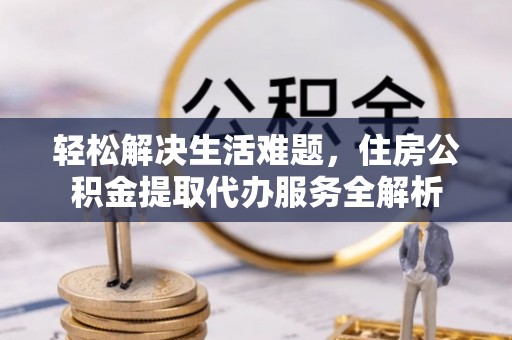 绥德轻松解决生活难题，住房公积金提取代办服务全解析