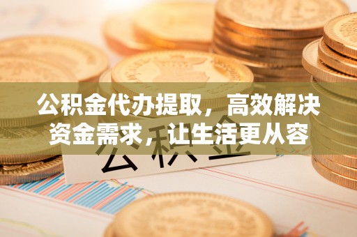 绥德公积金代办提取，高效解决资金需求，让生活更从容