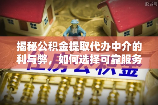 绥德揭秘公积金提取代办中介的利与弊，如何选择可靠服务？