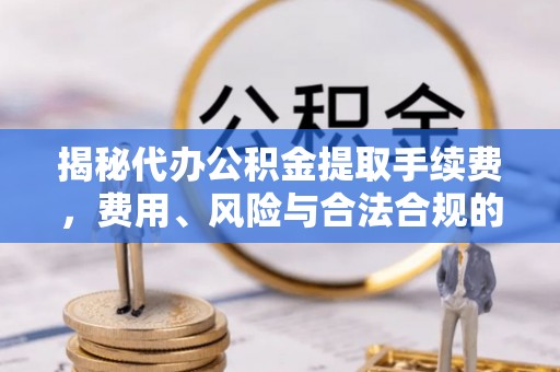 绥德揭秘代办公积金提取手续费，费用、风险与合法合规的全解析
