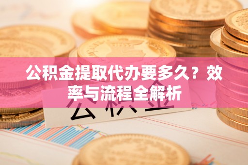 绥德公积金提取代办要多久？效率与流程全解析
