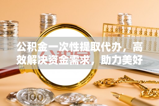 绥德公积金一次性提取代办，高效解决资金需求，助力美好生活规划