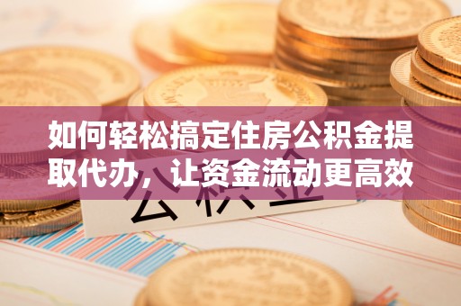 绥德如何轻松搞定住房公积金提取代办，让资金流动更高效