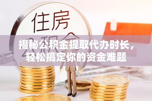 绥德揭秘公积金提取代办时长，轻松搞定你的资金难题
