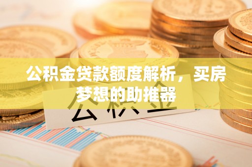绥德公积金贷款额度解析，买房梦想的助推器