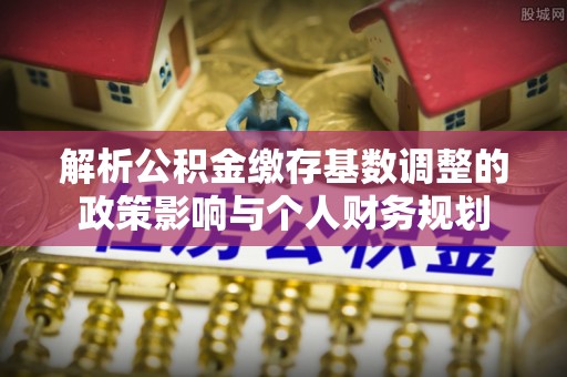 绥德解析公积金缴存基数调整的政策影响与个人财务规划