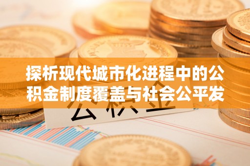 绥德探析现代城市化进程中的公积金制度覆盖与社会公平发展