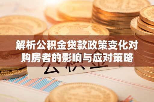 绥德解析公积金贷款政策变化对购房者的影响与应对策略