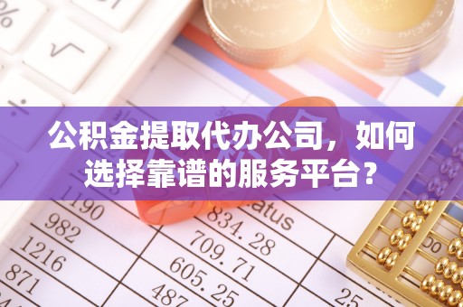 绥德公积金提取代办公司，如何选择靠谱的服务平台？