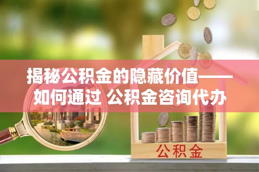 绥德揭秘公积金的隐藏价值——如何通过 公积金咨询代办提取 优化财富管理