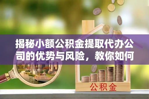 绥德揭秘小额公积金提取代办公司的优势与风险，教你如何选择可靠服务