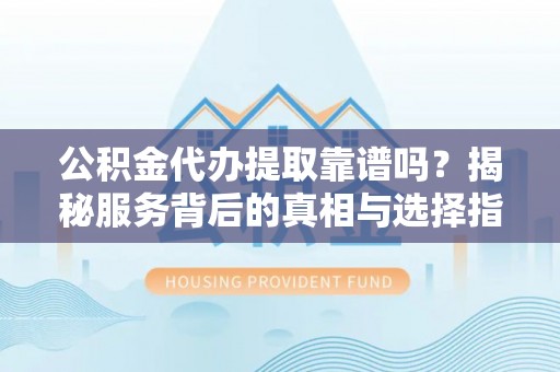 绥德公积金代办提取靠谱吗？揭秘服务背后的真相与选择指南