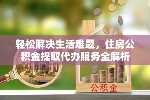 绥德轻松解决生活难题，住房公积金提取代办服务全解析