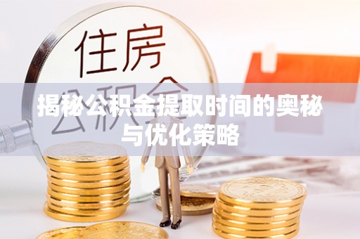 绥德揭秘公积金提取时间的奥秘与优化策略
