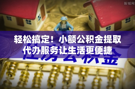 绥德轻松搞定！小额公积金提取代办服务让生活更便捷