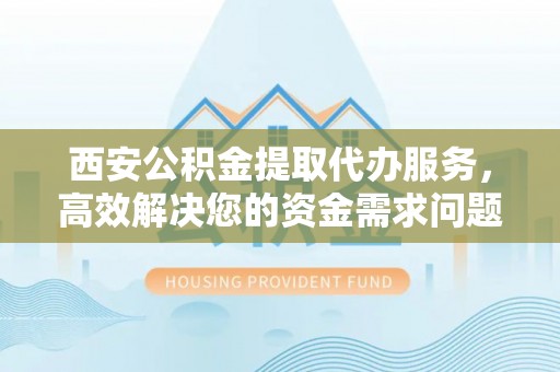绥德西安公积金提取代办服务，高效解决您的资金需求问题