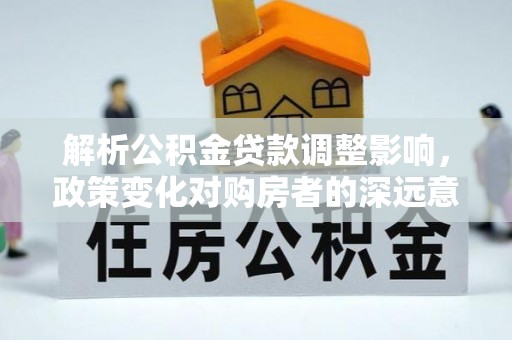 绥德解析公积金贷款调整影响，政策变化对购房者的深远意义