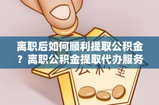 绥德离职后如何顺利提取公积金？离职公积金提取代办服务帮你搞定！