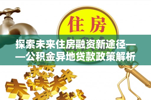 绥德探索未来住房融资新途径——公积金异地贷款政策解析与实践