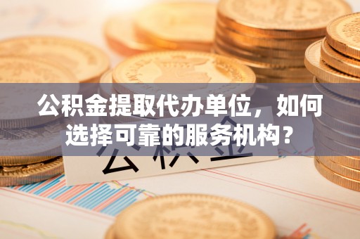 绥德公积金提取代办单位，如何选择可靠的服务机构？