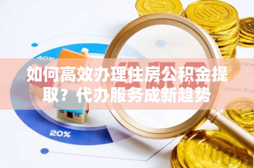 绥德如何高效办理住房公积金提取？代办服务成新趋势
